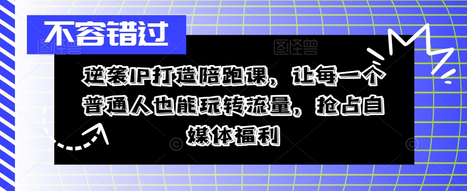 逆袭IP打造陪跑课，让每一个普通人也能玩转流量，抢占自媒体福利-成可创学网