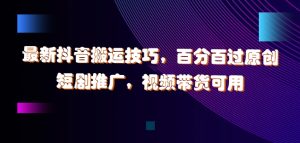 最新抖音搬运技巧,百分百过原创,短剧推广,视频带货可用【揭秘】-成可创学网