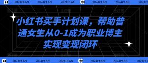 小红书买手计划课,帮助普通女生从0-1成为职业博主实现变现闭环-成可创学网