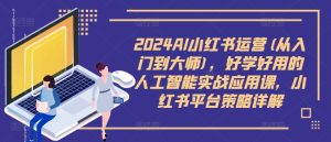 2024AI小红书运营(从入门到大师),好学好用的人工智能实战应用课,小红书平台策略详解-成可创学网