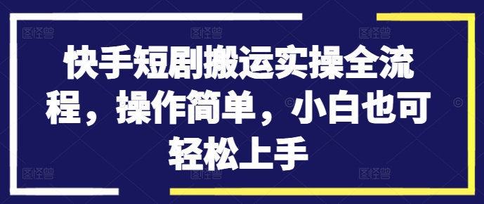 快手短剧搬运实操全流程，操作简单，小白也可轻松上手-成可创学网