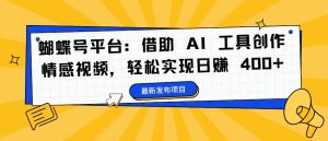 蝴蝶号平台：借助 AI 工具创作情感视频，轻松实现日赚 400+【揭秘】-成可创学网