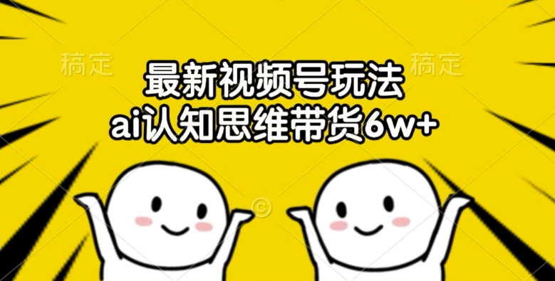 最新视频号玩法，ai认知思维带货6w+【揭秘】-成可创学网