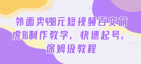 外面卖498元短视频百变萌虎AI制作教学，快速起号，保姆级教程-成可创学网