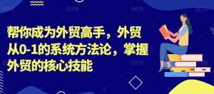 帮你成为外贸高手,外贸从0-1的系统方法论,掌握外贸的核心技能-成可创学网