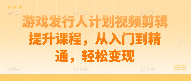 游戏发行人计划视频剪辑提升课程，从入门到精通，轻松变现-成可创学网