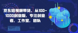 京东短视频带货，从100-1000创业版，专注创业者，工作室，团队-成可创学网