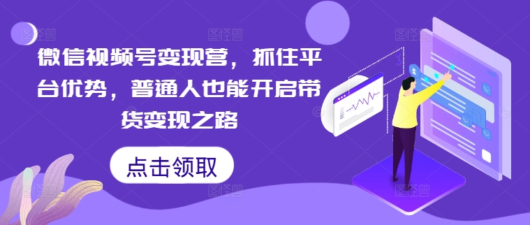 微信视频号变现营，抓住平台优势，普通人也能开启带货变现之路-成可创学网