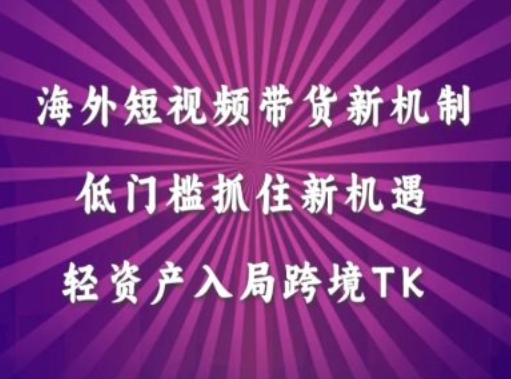 海外短视频Tiktok带货新机制，低门槛抓住新机遇，轻资产入局跨境TK-成可创学网