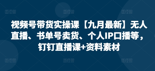 视频号带货实操课【九月最新】无人直播、书单号卖货、个人IP口播等，钉钉直播课+资料素材-成可创学网