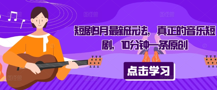 短剧9月最新玩法，真正的音乐短剧，10分钟一条原创-成可创学网