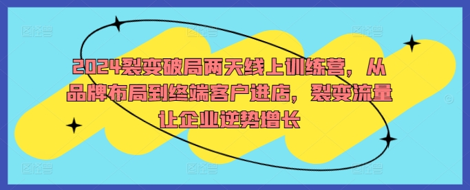 2024裂变破局两天线上训练营，从品牌布局到终端客户进店，裂变流量让企业逆势增长-成可创学网
