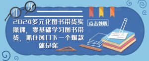 2024多元化图书带货实操课,零基础学习图书带货,抓住风口下一个爆款就是你-成可创学网
