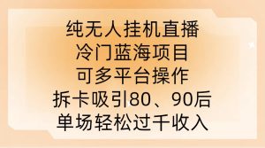 纯无人挂JI直播，冷门蓝海项目，可多平台操作，拆卡吸引80、90后，单场轻松过千收入【揭秘】-成可创学网