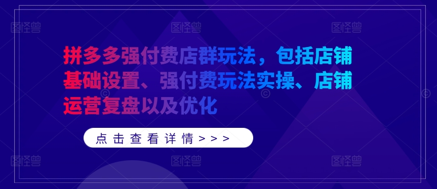 拼多多强付费店群玩法，包括店铺基础设置、强付费玩法实操、店铺运营复盘以及优化-成可创学网