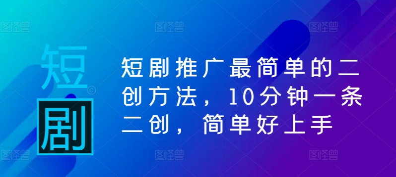 短剧推广最简单的二创方法，10分钟一条二创，简单好上手-成可创学网