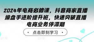2024年电商必修课，抖音商家直播操盘手进阶提升班，快速突破直播电商业务停滞期-成可创学网