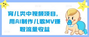 育儿类中视频项目,用AI制作儿歌MV赚取流量收益-成可创学网