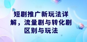 短剧推广新玩法详解，流量剧与转化剧区别与玩法-成可创学网