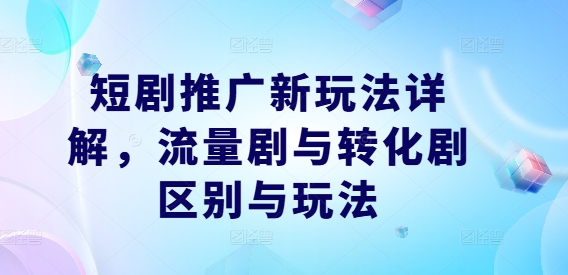 短剧推广新玩法详解，流量剧与转化剧区别与玩法-成可创学网