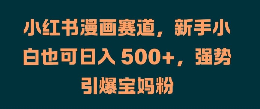 小红书漫画赛道，新手小白也可日入 500+，强势引爆宝妈粉【揭秘】-成可创学网