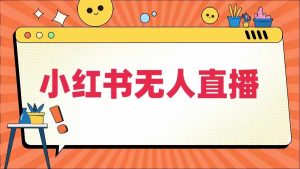 小红书无人直播,最新小红书无人、半无人、全域电商-成可创学网