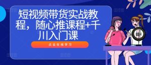 短视频带货实战教程,随心推课程+千川入门课-成可创学网