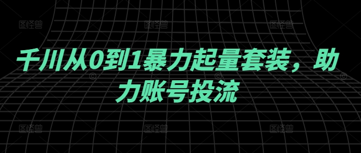 千川从0到1暴力起量套装，助力账号投流-成可创学网