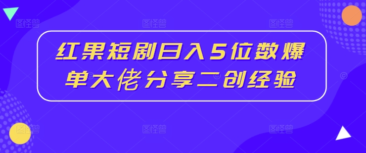 红果短剧日入5位数爆单大佬分享二创经验-成可创学网