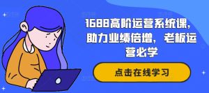 1688高阶运营系统课,助力业绩倍增,老板运营必学-成可创学网