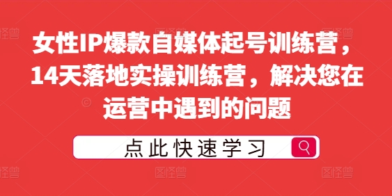 女性IP爆款自媒体起号训练营，14天落地实操训练营，解决您在运营中遇到的问题-成可创学网