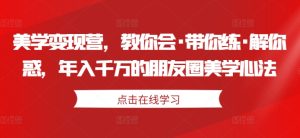 美学变现营，教你会·带你练·解你惑，年入千万的朋友圈美学心法-成可创学网