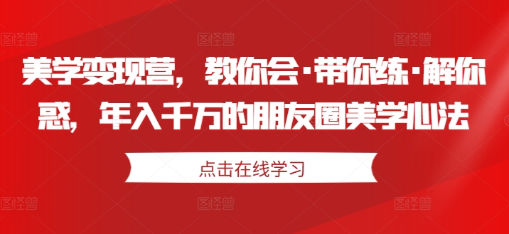 美学变现营，教你会·带你练·解你惑，年入千万的朋友圈美学心法-成可创学网