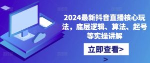 2024最新抖音直播核心玩法,底层逻辑、算法、起号等实操讲解-成可创学网