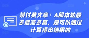 某付费文章:A股本轮最多能涨多高,是可以通过计算得出结果的-成可创学网