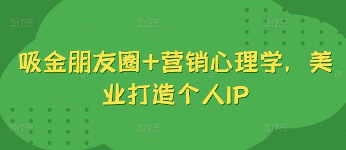 吸金朋友圈+营销心理学，美业打造个人IP-成可创学网