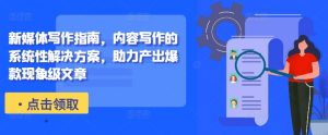 新媒体写作指南,内容写作的系统性解决方案,助力产出爆款现象级文章-成可创学网