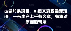 ai微头条项目,Ai图文变现最新玩法,一天生产上千条文章,每篇过原创的玩法-成可创学网
