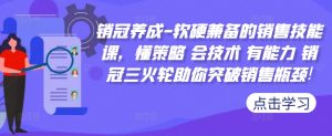 销冠养成-软硬兼备的销售技能课,懂策略 会技术 有能力 销冠三火轮助你突破销售瓶颈!-成可创学网