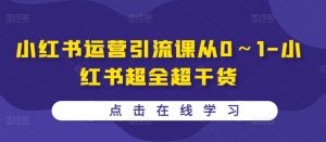 小红书运营引流课从0~1-小红书超全超干货-成可创学网