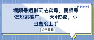 视频号短剧玩法实操,视频号做短剧推广,一天4位数,小白直接上手-成可创学网