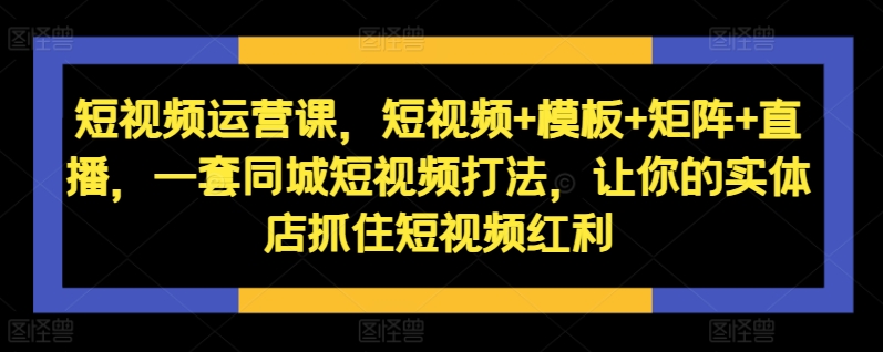 短视频运营课，短视频+模板+矩阵+直播，一套同城短视频打法，让你的实体店抓住短视频红利-成可创学网