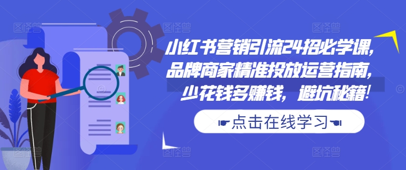 小红书营销引流24招必学课，品牌商家精准投放运营指南，少花钱多赚钱，避坑秘籍!-成可创学网