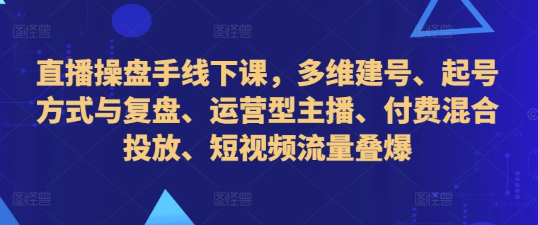 直播操盘手线下课，多维建号、起号方式与复盘、运营型主播、付费混合投放、短视频流量叠爆-成可创学网