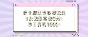 缩小版美食视频玩法,1条视频带货6W+,单日变现1k-成可创学网