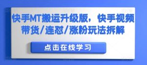 快手MT搬运升级版,快手视频带货/连怼/涨粉玩法拆解-成可创学网
