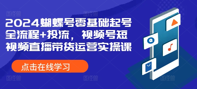 2024蝴蝶号零基础起号全流程+投流，视频号短视频直播带货运营实操课-成可创学网