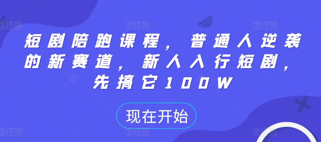 短剧陪跑课程，普通人逆袭的新赛道，新人入行短剧，先搞它100W-成可创学网