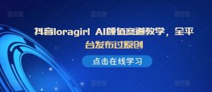 抖音loragirl AI颜值赛道教学,全平台发布过原创-成可创学网