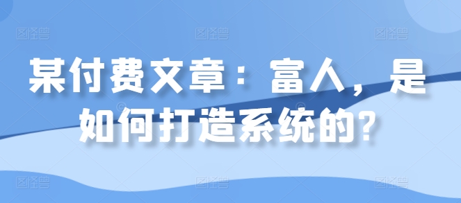 某付费文章：富人，是如何打造系统的?-成可创学网